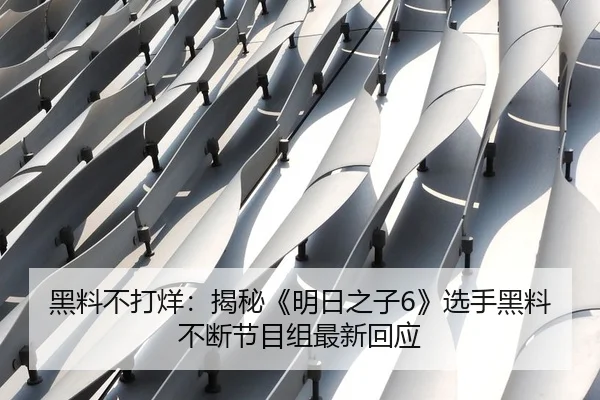 黑料不打烊：揭秘《明日之子6》选手黑料不断节目组最新回应
